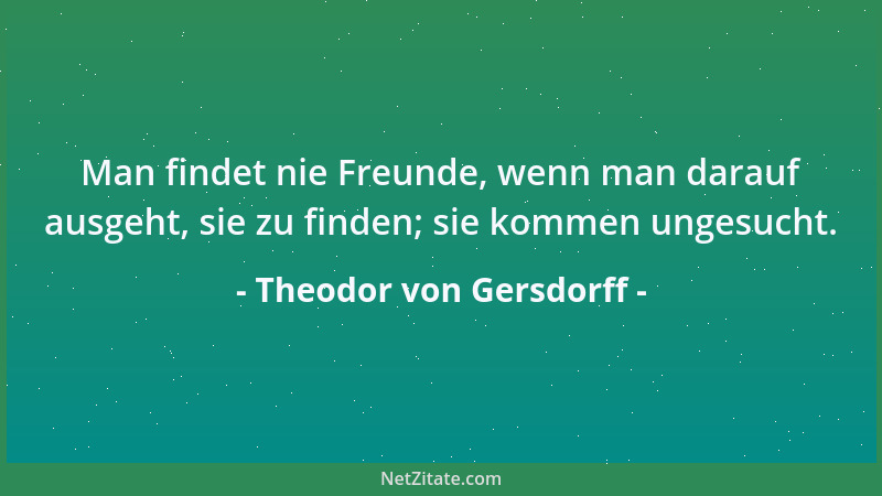 Theodor von Gersdorff - Man findet nie Freunde, wenn man darauf ausgeht, sie zu finden; sie kommen ungesucht....