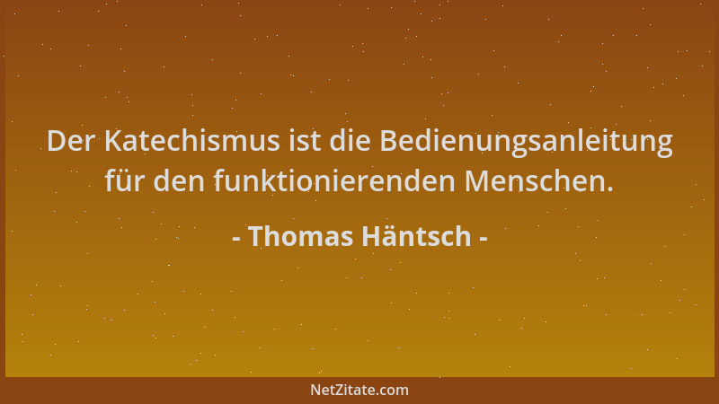 Thomas Häntsch - Der Katechismus ist die Bedienungsanleitung für den funktionierenden Menschen....