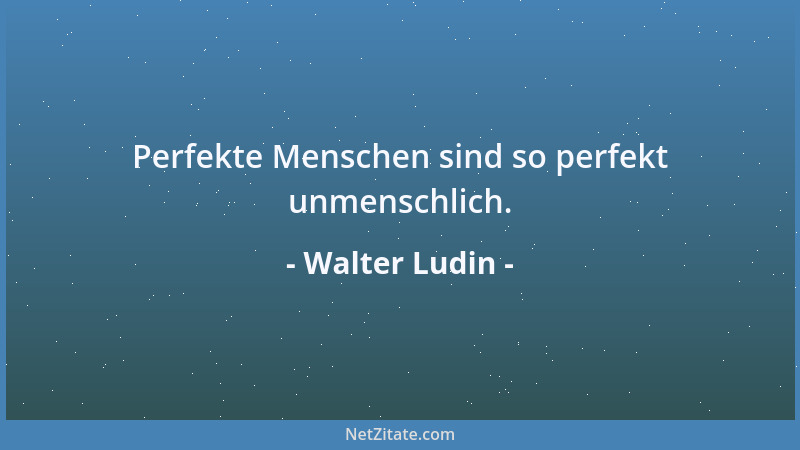Walter Ludin - Perfekte Menschen sind so perfekt unmenschlich....