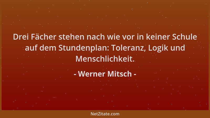 Werner Mitsch - Drei Fächer stehen nach wie vor in keiner Schule auf dem Stundenplan: Toleranz, Logik und Menschlichkeit....