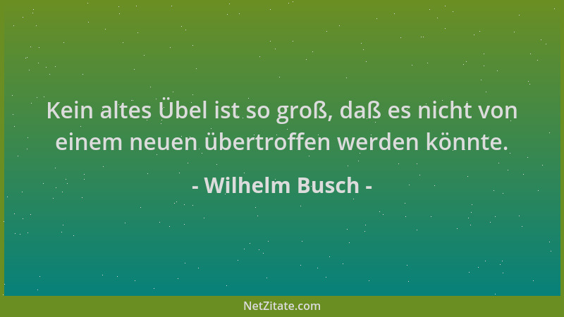 Wilhelm Busch - Kein altes Übel ist so groß, daß es nicht von einem neuen übertroffen werden könnte....