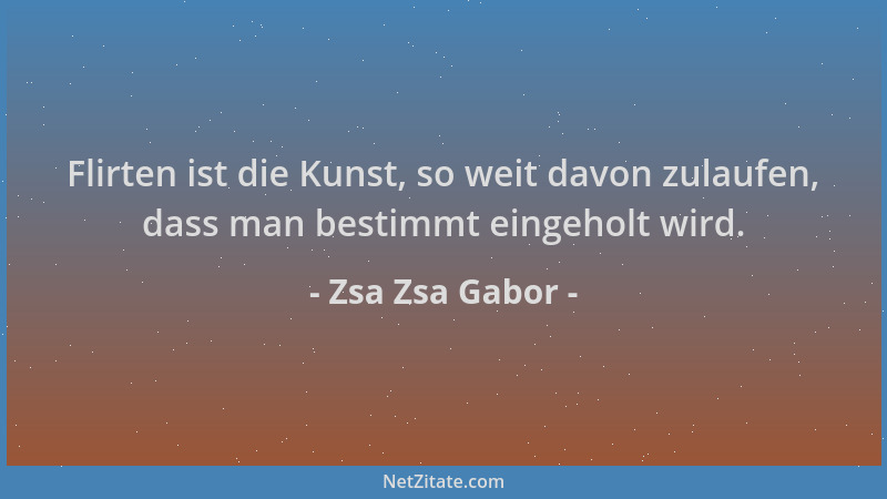 Zsa Zsa Gabor - Flirten ist die Kunst, so weit davon zulaufen, dass man bestimmt eingeholt wird....