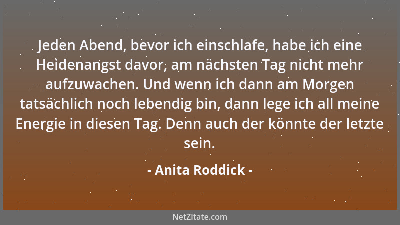 Anita Roddick - Jeden Abend, bevor ich einschlafe, habe ich eine Heidenangst davor, am nächsten Tag nicht mehr aufzuwachen....