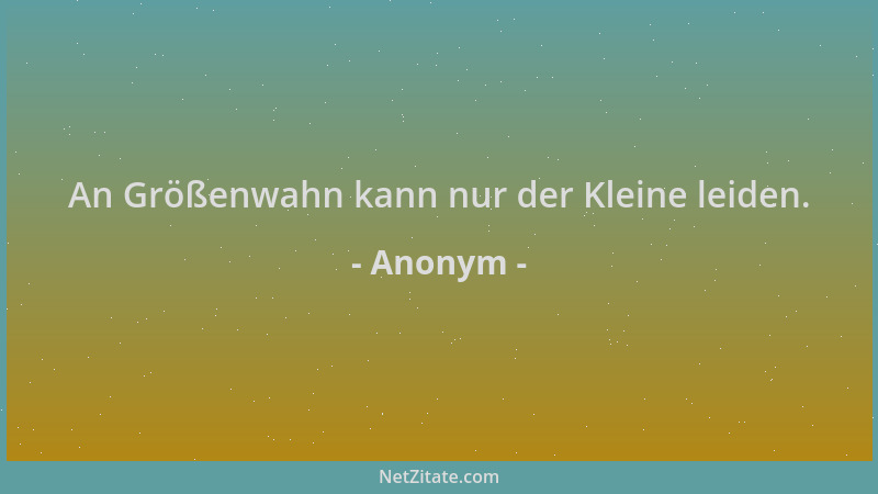 Anonym - An Größenwahn kann nur der Kleine leiden....