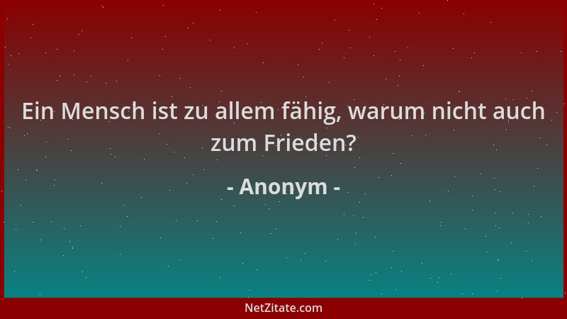 Anonym - Ein Mensch ist zu allem fähig, warum nicht auch zum Frieden?...