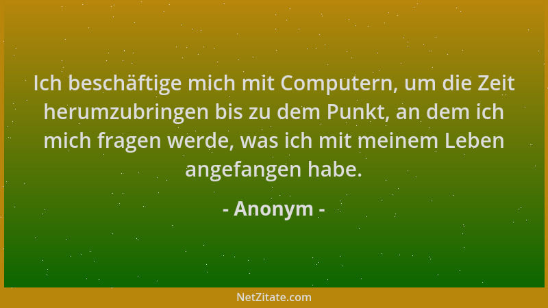 Anonym - Ich beschäftige mich mit Computern, um die Zeit herumzubringen bis zu dem Punkt, an dem ich mich fragen werde, was...
