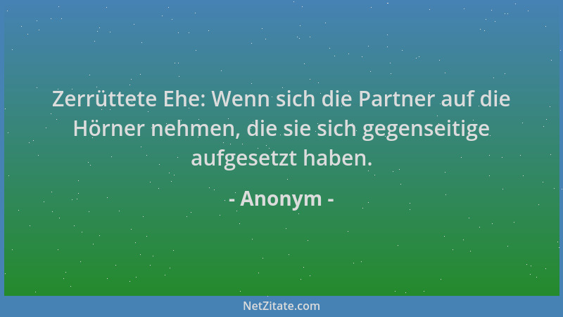 Anonym - Zerrüttete Ehe: Wenn sich die Partner auf die Hörner nehmen, die sie sich gegenseitige aufgesetzt haben....