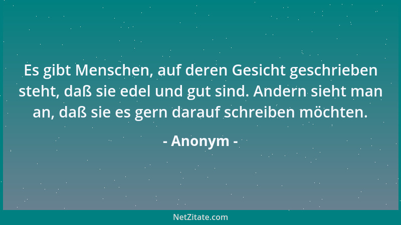 Anonym - Es gibt Menschen, auf deren Gesicht geschrieben steht, daß sie edel und gut sind. Andern sieht man an, daß sie es...