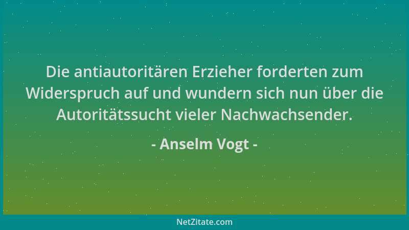 Anselm Vogt - Die antiautoritären Erzieher forderten zum Widerspruch auf und wundern sich nun über die Autoritätssucht viel...