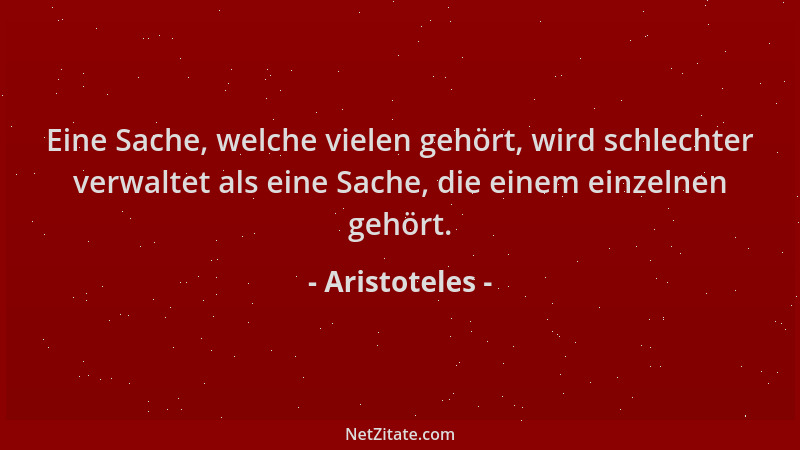 Aristoteles - Eine Sache, welche vielen gehört, wird schlechter verwaltet als eine Sache, die einem einzelnen gehört....