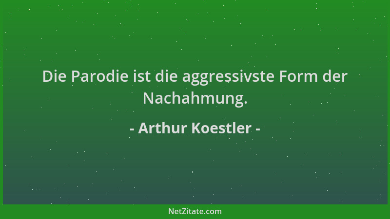 Arthur Koestler - Die Parodie ist die aggressivste Form der Nachahmung....