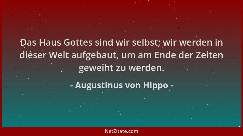 Augustinus von Hippo - Das Haus Gottes sind wir selbst; wir werden in dieser Welt aufgebaut, um am Ende der Zeiten geweiht...