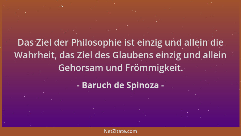 Baruch de Spinoza - Das Ziel der Philosophie ist einzig und allein die Wahrheit, das Ziel des Glaubens einzig und allein Ge...