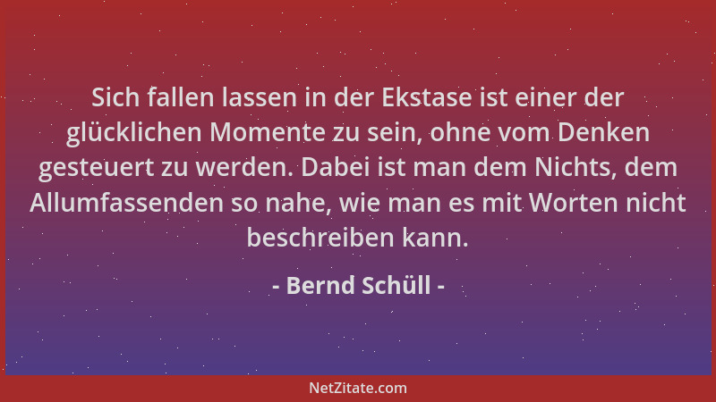 Bernd Schüll - Sich fallen lassen in der Ekstase ist einer der glücklichen Momente zu sein, ohne vom Denken gesteuert zu we...
