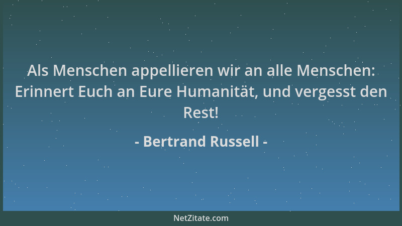 Bertrand Russell - Als Menschen appellieren wir an alle Menschen: Erinnert Euch an Eure Humanität, und vergesst den Rest!...