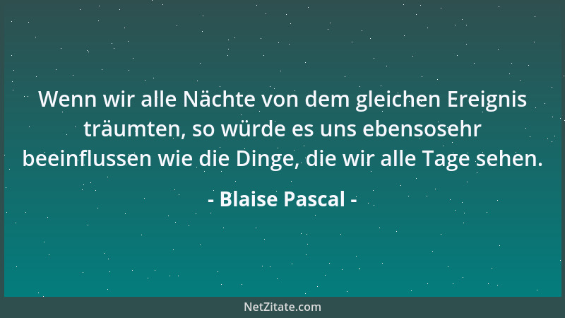 Blaise Pascal - Wenn wir alle Nächte von dem gleichen Ereignis träumten, so würde es uns ebensosehr beeinflussen wie die Di...