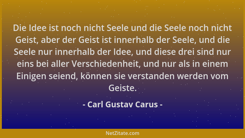 Carl Gustav Carus - Die Idee ist noch nicht Seele und die Seele noch nicht Geist, aber der Geist ist innerhalb der Seele, u...