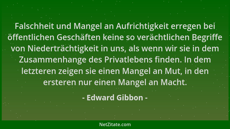 Edward Gibbon - Falschheit und Mangel an Aufrichtigkeit erregen bei öffentlichen Geschäften keine so verächtlichen Begriffe...