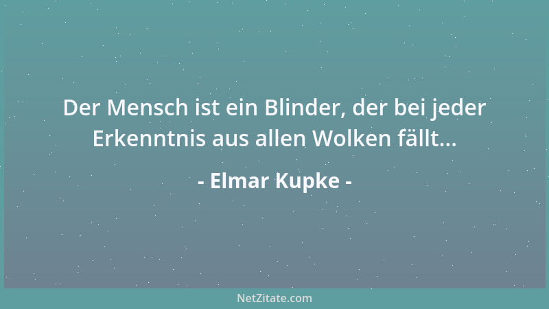 Elmar Kupke - Der Mensch ist ein Blinder, der bei jeder Erkenntnis aus allen Wolken fällt......