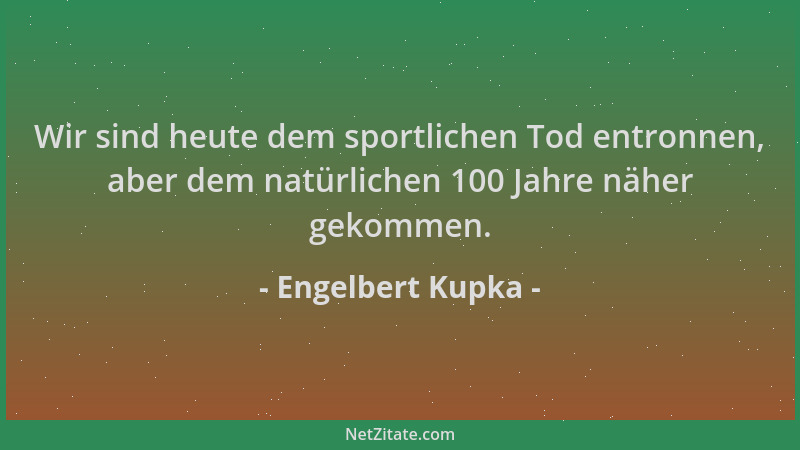 Engelbert Kupka - Wir sind heute dem sportlichen Tod entronnen, aber dem natürlichen 100 Jahre näher gekommen....