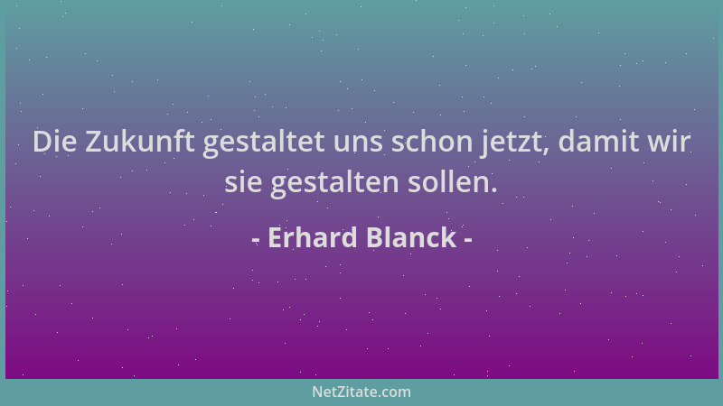 Erhard Blanck - Die Zukunft gestaltet uns schon jetzt, damit wir sie gestalten sollen....
