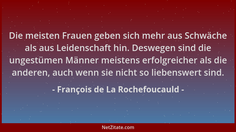 François de La Rochefoucauld - Die meisten Frauen geben sich mehr aus Schwäche als aus Leidenschaft hin. Deswegen sind die...