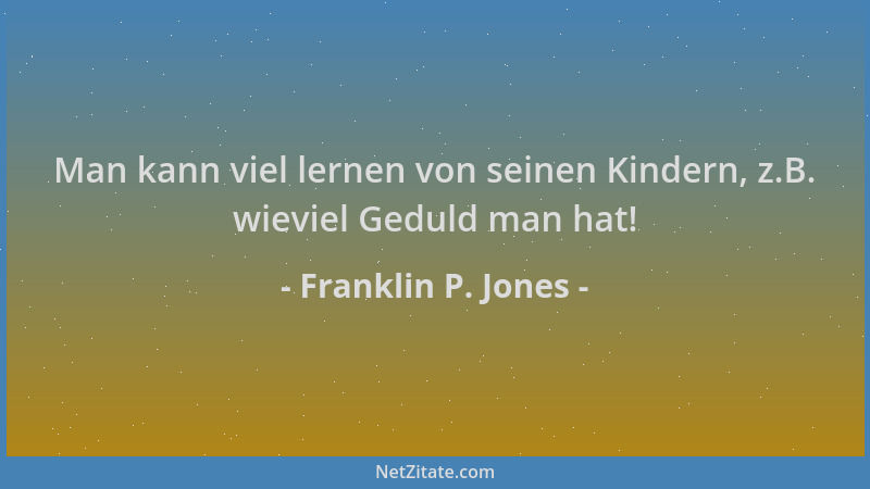 Franklin P. Jones - Man kann viel lernen von seinen Kindern, z.B. wieviel Geduld man hat!...