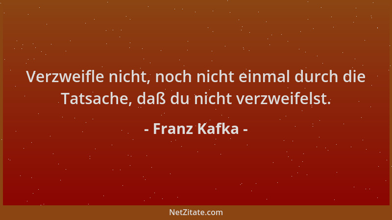 Franz Kafka - Verzweifle nicht, noch nicht einmal durch die Tatsache, daß du nicht verzweifelst....