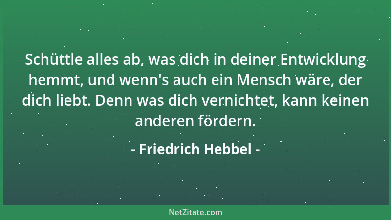 Friedrich Hebbel - Schüttle alles ab, was dich in deiner Entwicklung hemmt, und wenn 's auch ein Mensch wäre, der dich liebt...