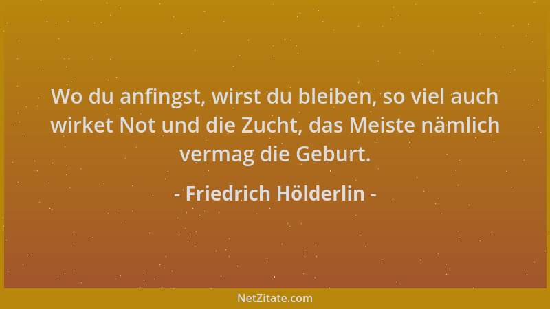 Friedrich Hölderlin - Wo du anfingst, wirst du bleiben, so viel auch wirket Not und die Zucht, das Meiste nämlich vermag di...