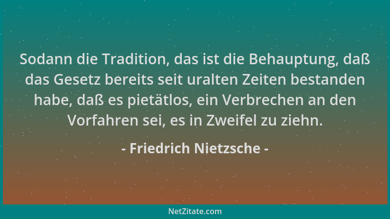 Friedrich Nietzsche - Sodann die Tradition, das ist die Behauptung, daß das Gesetz bereits seit uralten Zeiten bestanden ha...