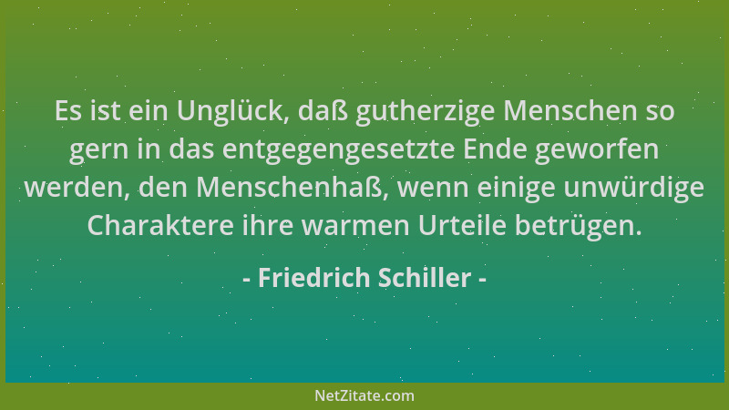 Friedrich Schiller - Es ist ein Unglück, daß gutherzige Menschen so gern in das entgegengesetzte Ende geworfen werden, den...