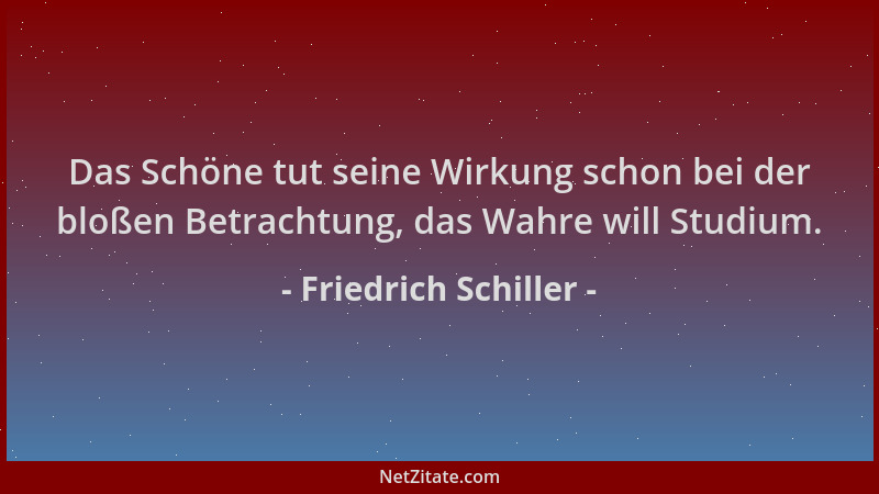 Friedrich Schiller - Das Schöne tut seine Wirkung schon bei der bloßen Betrachtung, das Wahre will Studium....