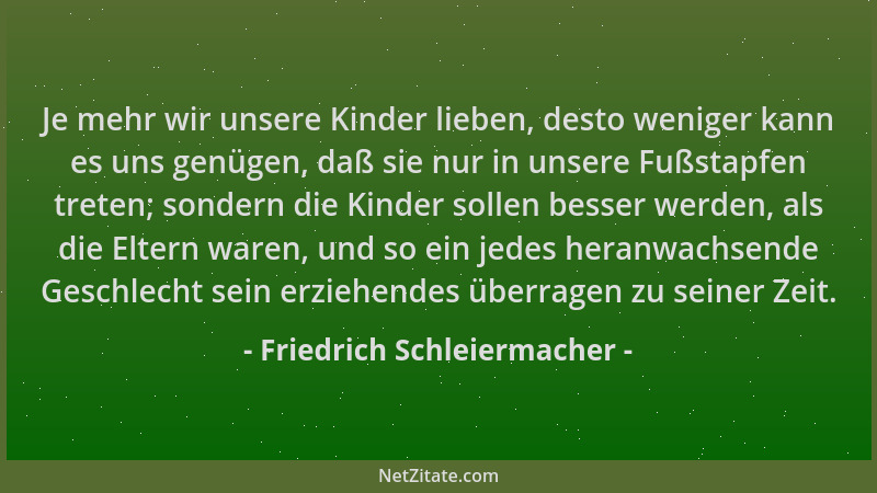 Friedrich Schleiermacher - Je mehr wir unsere Kinder lieben, desto weniger kann es uns genügen, daß sie nur in unsere Fußst...
