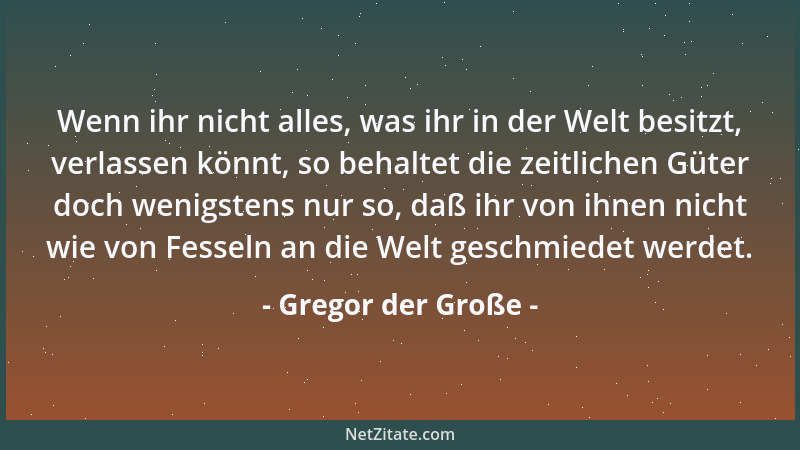 Gregor der Große - Wenn ihr nicht alles, was ihr in der Welt besitzt, verlassen könnt, so behaltet die zeitlichen Güter doc...