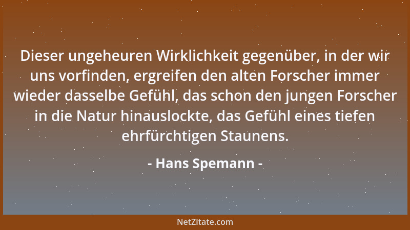 Hans Spemann - Dieser ungeheuren Wirklichkeit gegenüber, in der wir uns vorfinden, ergreifen den alten Forscher immer wiede...