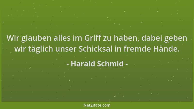 Harald Schmid - Wir glauben alles im Griff zu haben, dabei geben wir täglich unser Schicksal in fremde Hände....