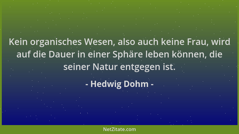 Hedwig Dohm - Kein organisches Wesen, also auch keine Frau, wird auf die Dauer in einer Sphäre leben können, die seiner Nat...