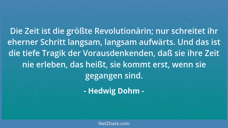 Hedwig Dohm - Die Zeit ist die größte Revolutionärin; nur schreitet ihr eherner Schritt langsam, langsam aufwärts. Und das...