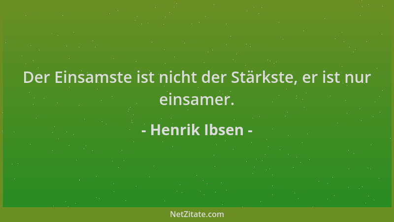 Henrik Ibsen - Der Einsamste ist nicht der Stärkste, er ist nur einsamer....