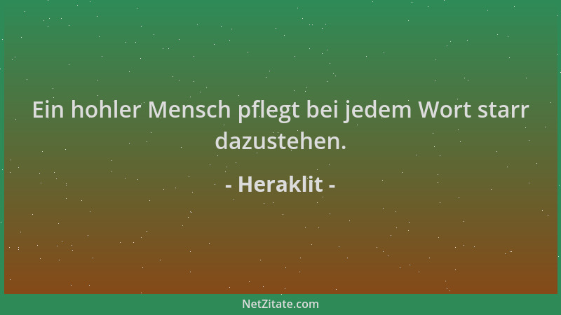 Heraklit - Ein hohler Mensch pflegt bei jedem Wort starr dazustehen....