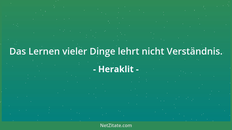 Heraklit - Das Lernen vieler Dinge lehrt nicht Verständnis....