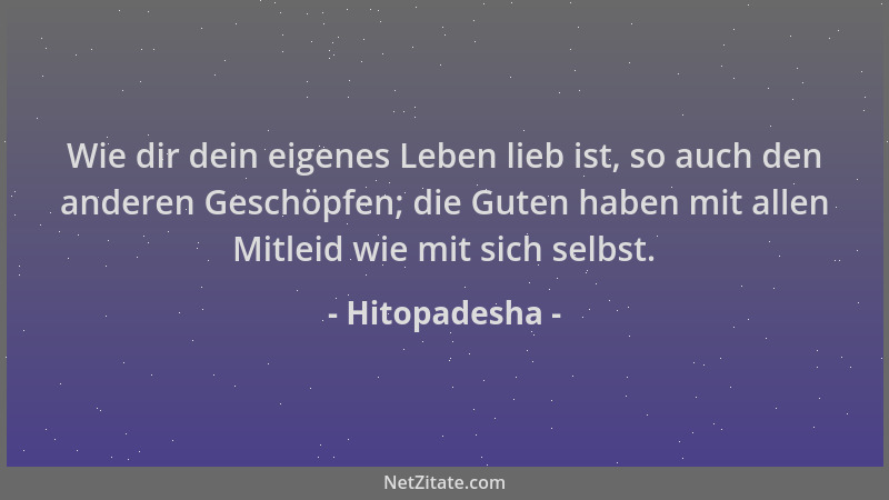 Hitopadesha - Wie dir dein eigenes Leben lieb ist, so auch den anderen Geschöpfen; die Guten haben mit allen Mitleid wie mi...