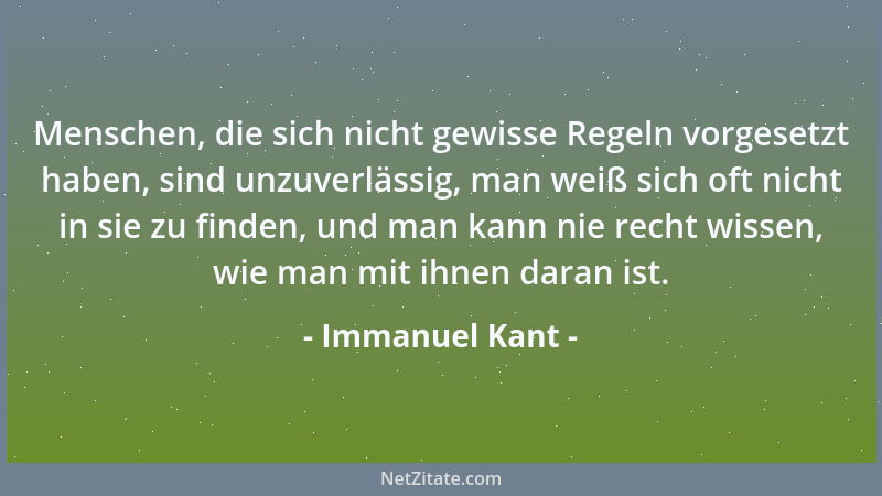 Immanuel Kant - Menschen, die sich nicht gewisse Regeln vorgesetzt haben, sind unzuverlässig, man weiß sich oft nicht in si...