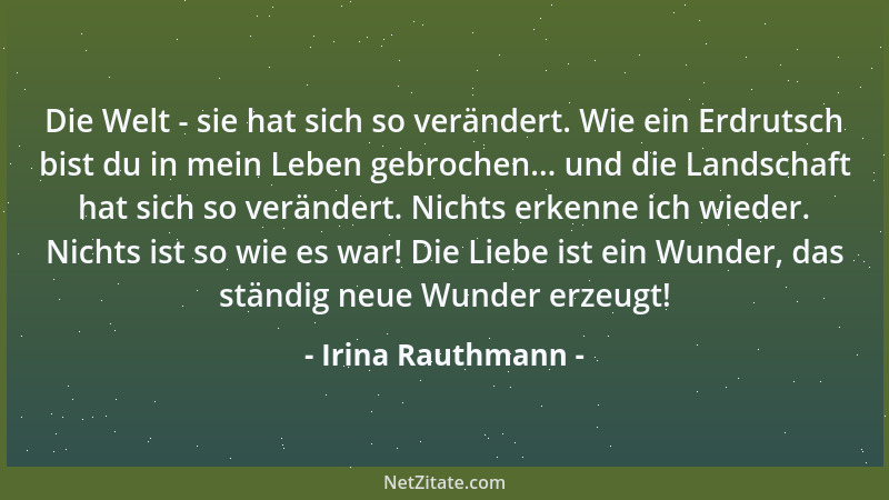 Irina Rauthmann - Die Welt - sie hat sich so verändert. Wie ein Erdrutsch bist du in mein Leben gebrochen... und die Landsc...