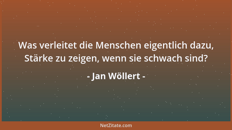 Jan Wöllert - Was verleitet die Menschen eigentlich dazu, Stärke zu zeigen, wenn sie schwach sind?...