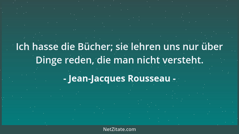Jean-Jacques Rousseau - Ich hasse die Bücher; sie lehren uns nur über Dinge reden, die man nicht versteht....