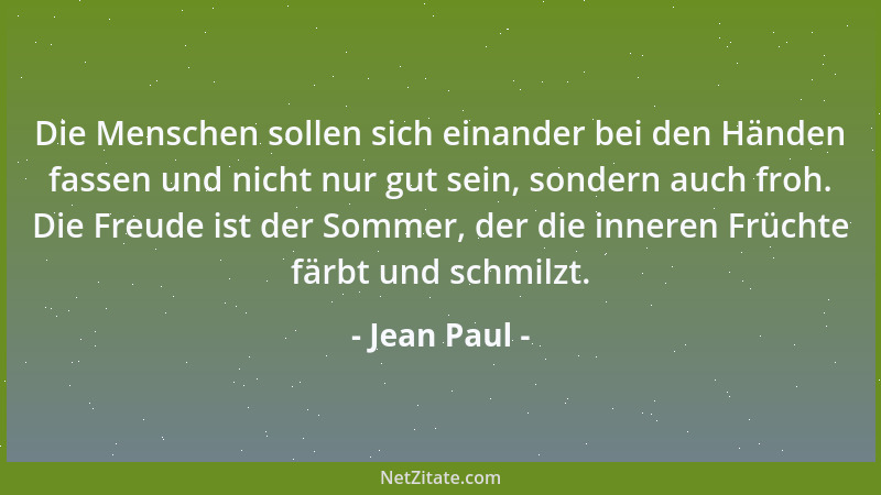 Jean Paul - Die Menschen sollen sich einander bei den Händen fassen und nicht nur gut sein, sondern auch froh. Die Freude i...