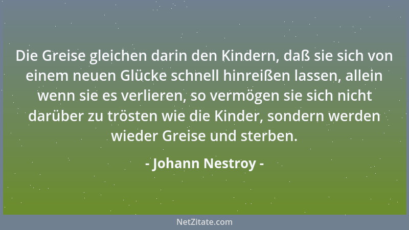 Johann Nestroy - Die Greise gleichen darin den Kindern, daß sie sich von einem neuen Glücke schnell hinreißen lassen, allei...