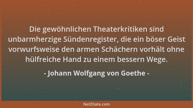 Johann Wolfgang von Goethe - Die gewöhnlichen Theaterkritiken sind unbarmherzige Sündenregister, die ein böser Geist vorwur...